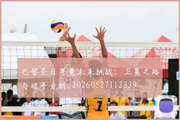 巴黎圣日耳曼未来挑战:卫冕之路与对手分析_20260527112339