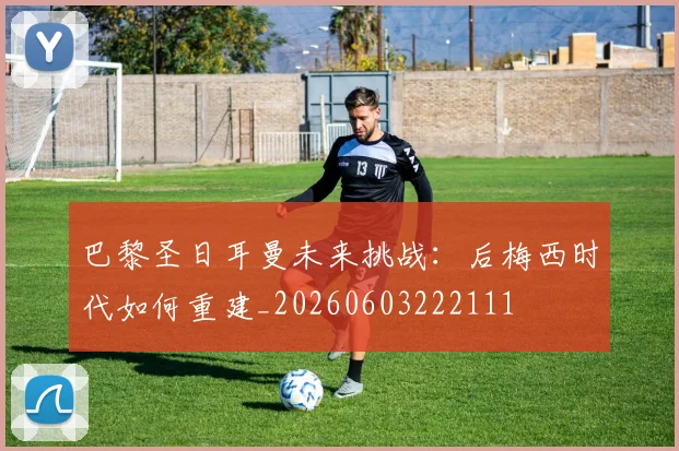 巴黎圣日耳曼未来挑战：后梅西时代如何重建_20260603222111