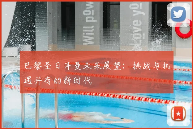 巴黎圣日耳曼未来展望:挑战与机遇并存的新时代