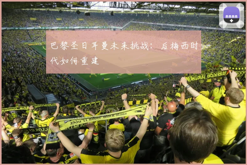 巴黎圣日耳曼未来挑战：后梅西时代如何重建